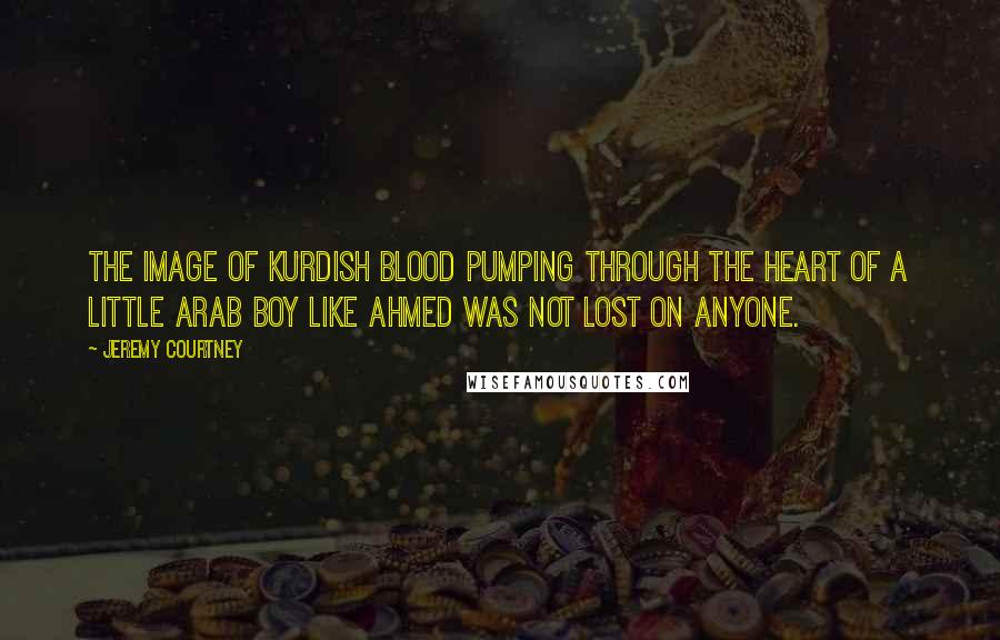 Jeremy Courtney Quotes: The image of Kurdish blood pumping through the heart of a little Arab boy like Ahmed was not lost on anyone.
