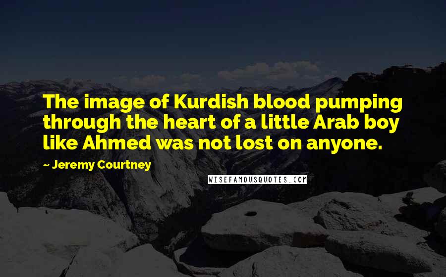 Jeremy Courtney Quotes: The image of Kurdish blood pumping through the heart of a little Arab boy like Ahmed was not lost on anyone.