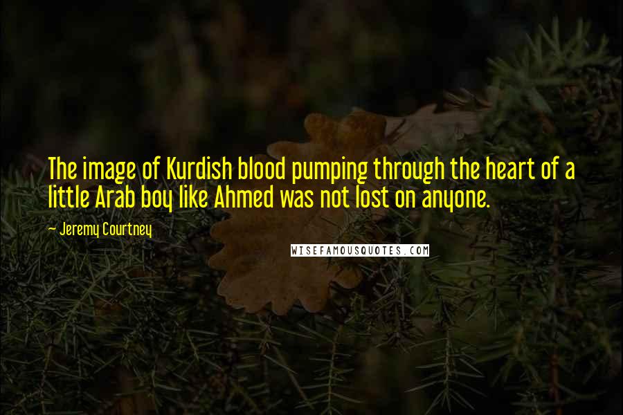 Jeremy Courtney Quotes: The image of Kurdish blood pumping through the heart of a little Arab boy like Ahmed was not lost on anyone.