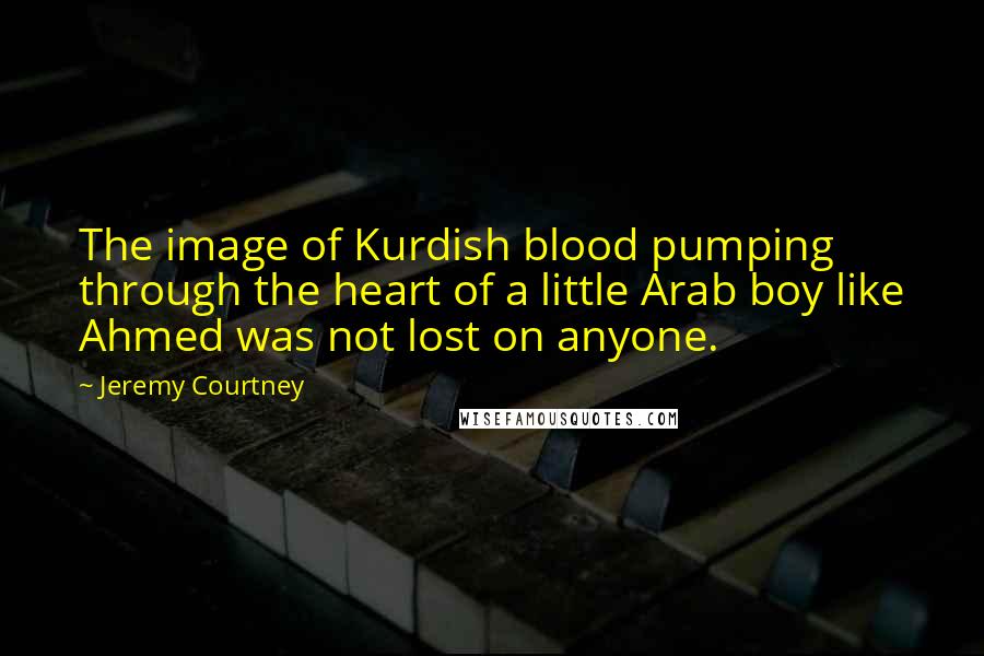 Jeremy Courtney Quotes: The image of Kurdish blood pumping through the heart of a little Arab boy like Ahmed was not lost on anyone.
