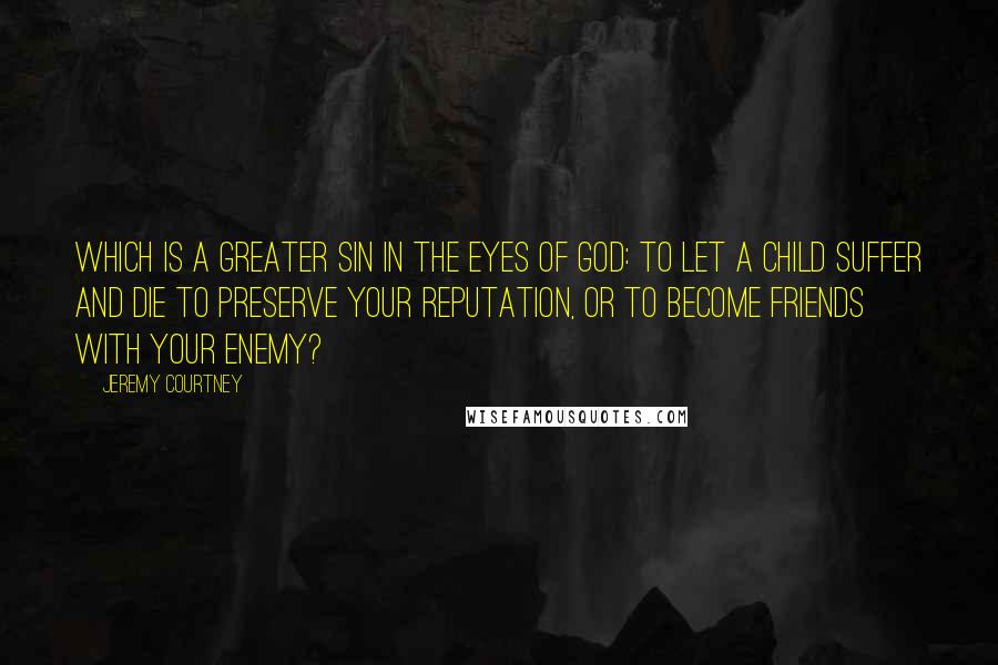 Jeremy Courtney Quotes: Which is a greater sin in the eyes of God: to let a child suffer and die to preserve your reputation, or to become friends with your enemy?