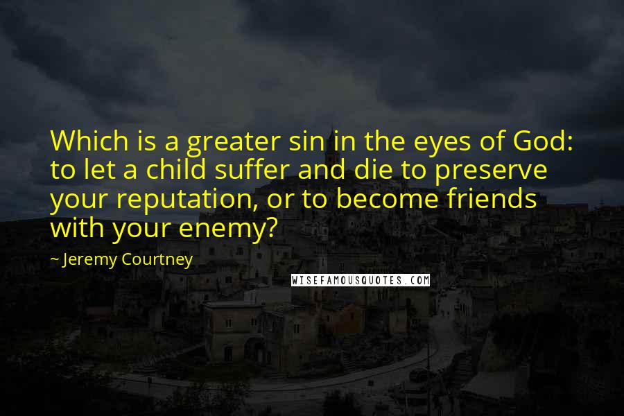 Jeremy Courtney Quotes: Which is a greater sin in the eyes of God: to let a child suffer and die to preserve your reputation, or to become friends with your enemy?