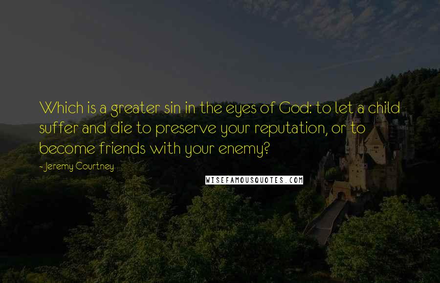 Jeremy Courtney Quotes: Which is a greater sin in the eyes of God: to let a child suffer and die to preserve your reputation, or to become friends with your enemy?