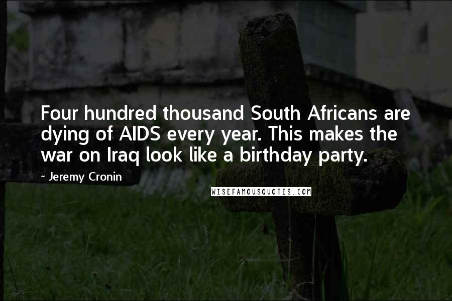 Jeremy Cronin Quotes: Four hundred thousand South Africans are dying of AIDS every year. This makes the war on Iraq look like a birthday party.