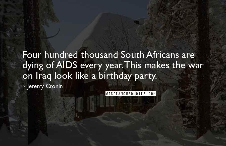 Jeremy Cronin Quotes: Four hundred thousand South Africans are dying of AIDS every year. This makes the war on Iraq look like a birthday party.