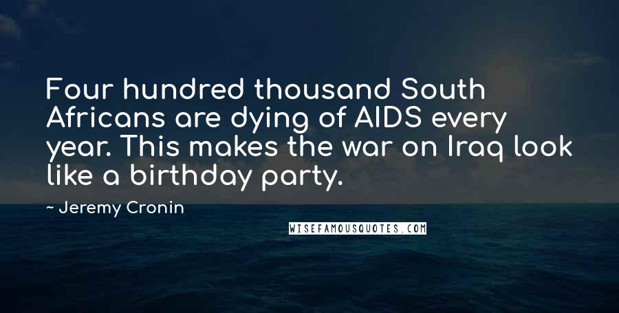 Jeremy Cronin Quotes: Four hundred thousand South Africans are dying of AIDS every year. This makes the war on Iraq look like a birthday party.