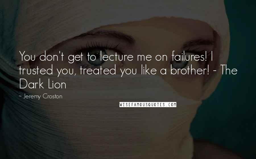 Jeremy Croston Quotes: You don't get to lecture me on failures! I trusted you, treated you like a brother! - The Dark Lion