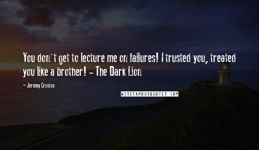 Jeremy Croston Quotes: You don't get to lecture me on failures! I trusted you, treated you like a brother! - The Dark Lion