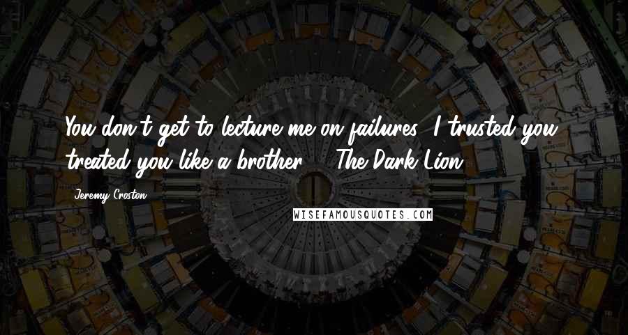 Jeremy Croston Quotes: You don't get to lecture me on failures! I trusted you, treated you like a brother! - The Dark Lion