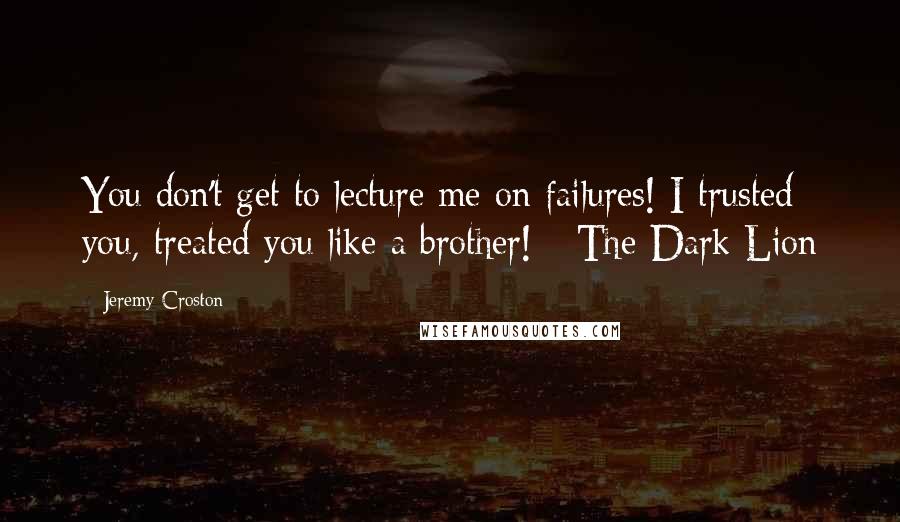 Jeremy Croston Quotes: You don't get to lecture me on failures! I trusted you, treated you like a brother! - The Dark Lion