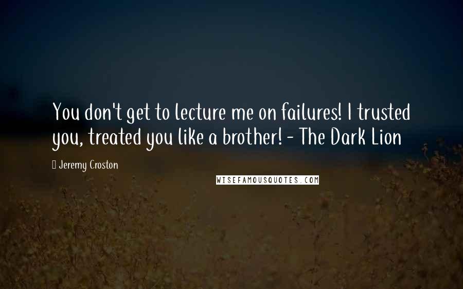 Jeremy Croston Quotes: You don't get to lecture me on failures! I trusted you, treated you like a brother! - The Dark Lion