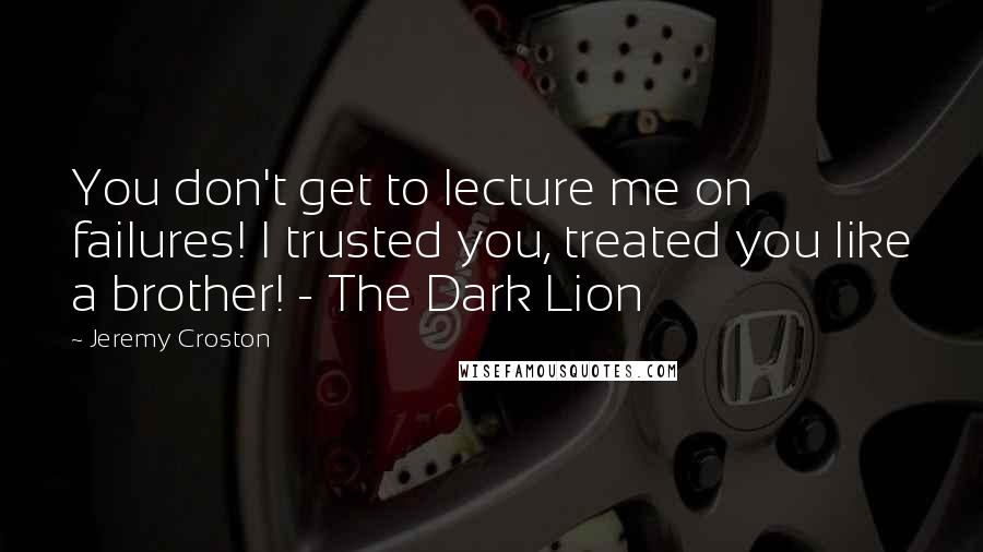 Jeremy Croston Quotes: You don't get to lecture me on failures! I trusted you, treated you like a brother! - The Dark Lion