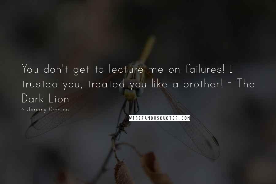 Jeremy Croston Quotes: You don't get to lecture me on failures! I trusted you, treated you like a brother! - The Dark Lion