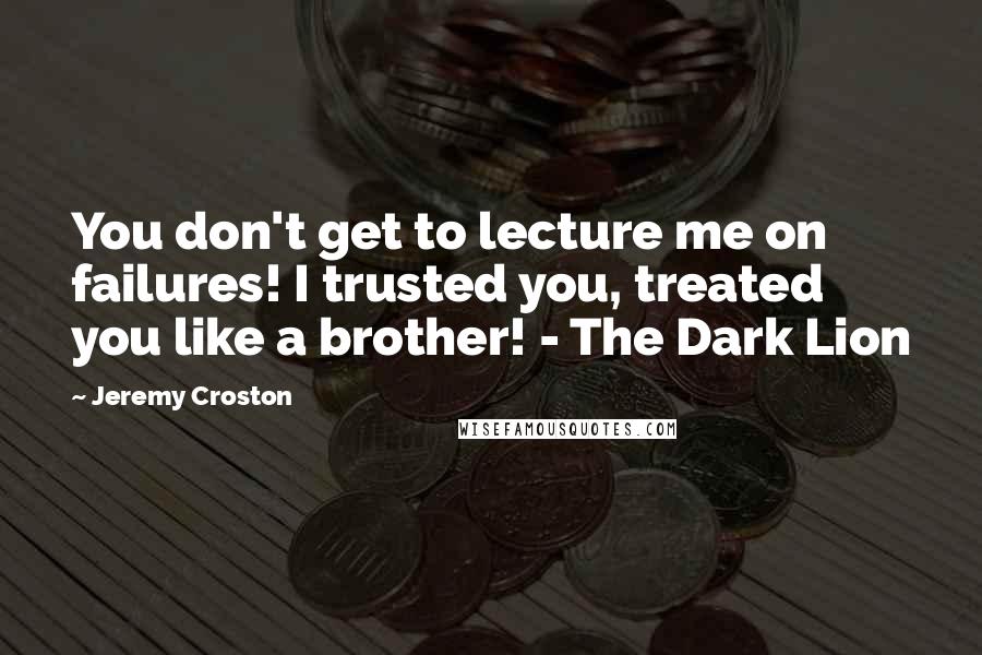 Jeremy Croston Quotes: You don't get to lecture me on failures! I trusted you, treated you like a brother! - The Dark Lion