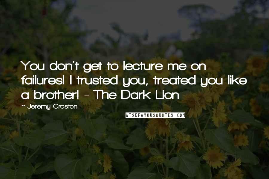 Jeremy Croston Quotes: You don't get to lecture me on failures! I trusted you, treated you like a brother! - The Dark Lion