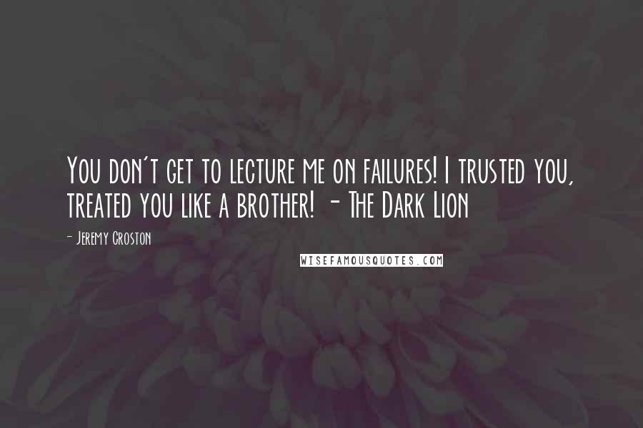 Jeremy Croston Quotes: You don't get to lecture me on failures! I trusted you, treated you like a brother! - The Dark Lion