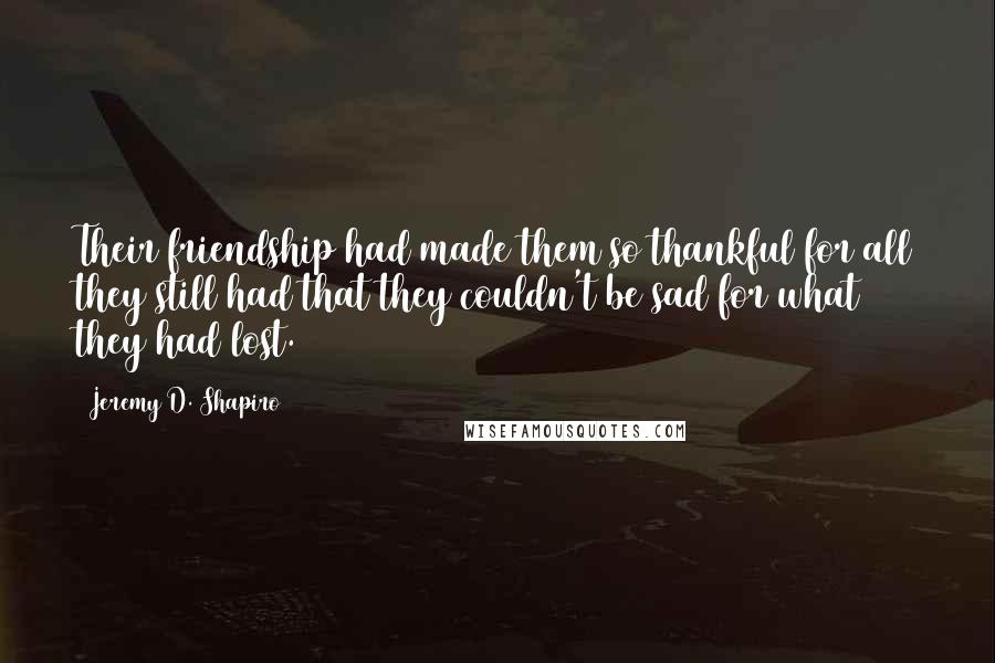 Jeremy D. Shapiro Quotes: Their friendship had made them so thankful for all they still had that they couldn't be sad for what they had lost.