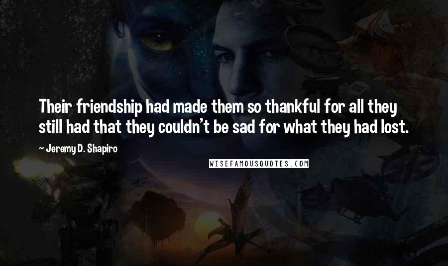 Jeremy D. Shapiro Quotes: Their friendship had made them so thankful for all they still had that they couldn't be sad for what they had lost.