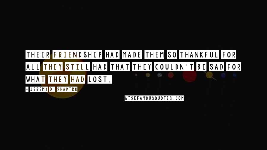 Jeremy D. Shapiro Quotes: Their friendship had made them so thankful for all they still had that they couldn't be sad for what they had lost.