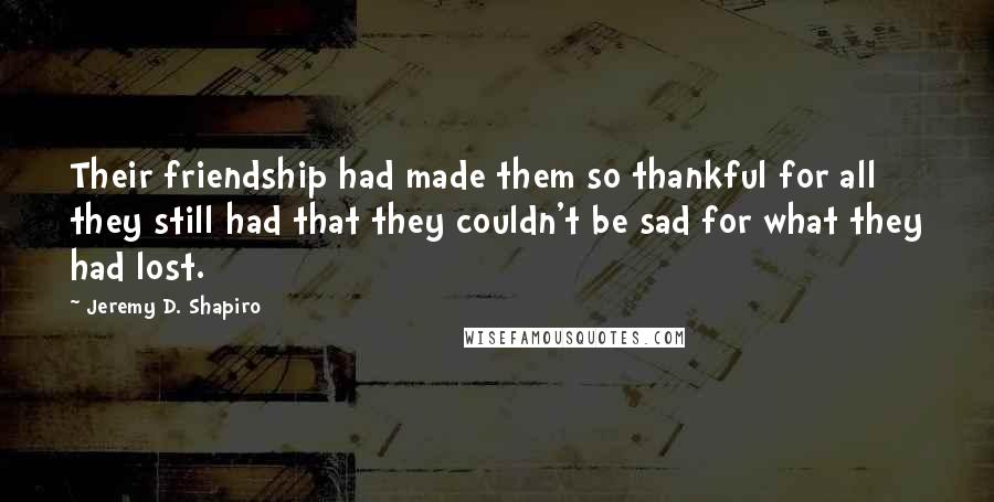 Jeremy D. Shapiro Quotes: Their friendship had made them so thankful for all they still had that they couldn't be sad for what they had lost.