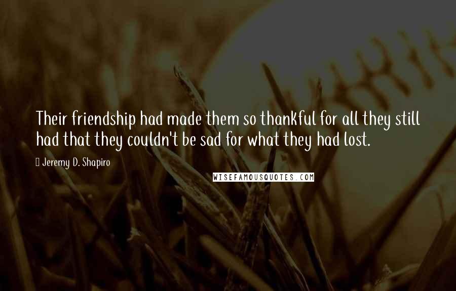 Jeremy D. Shapiro Quotes: Their friendship had made them so thankful for all they still had that they couldn't be sad for what they had lost.