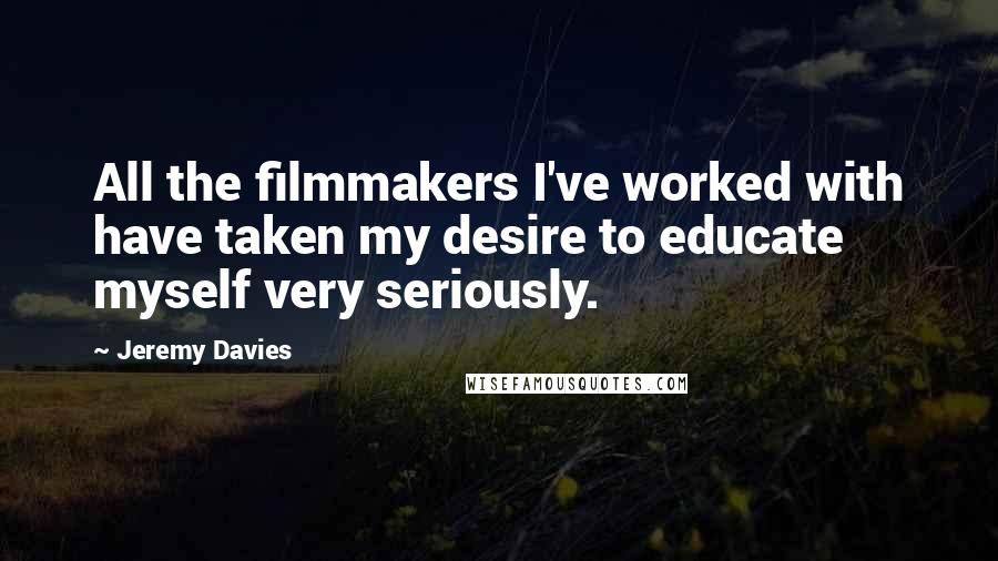 Jeremy Davies Quotes: All the filmmakers I've worked with have taken my desire to educate myself very seriously.