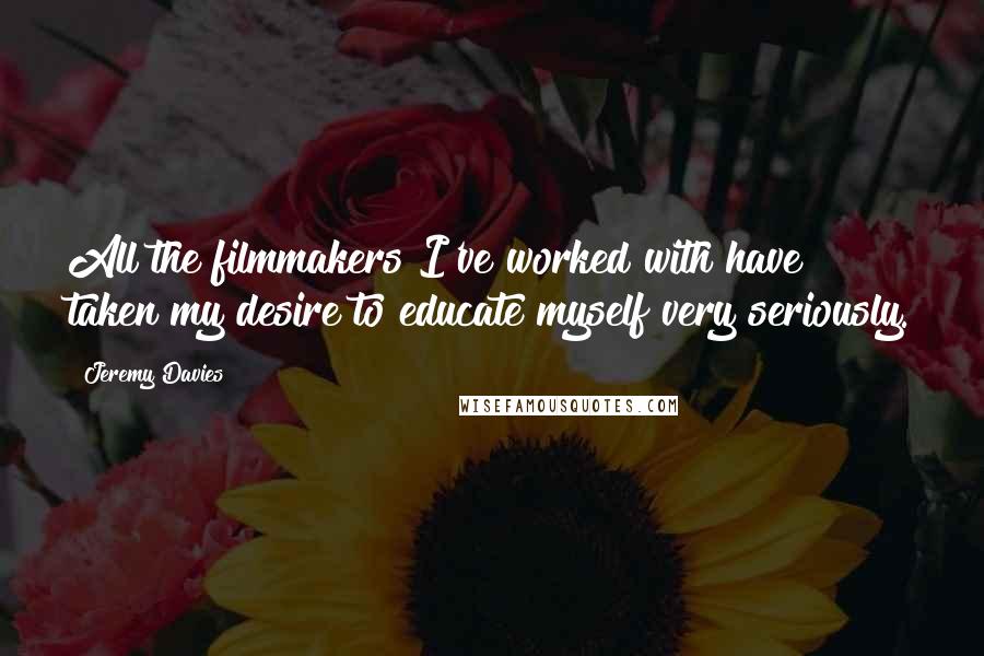 Jeremy Davies Quotes: All the filmmakers I've worked with have taken my desire to educate myself very seriously.