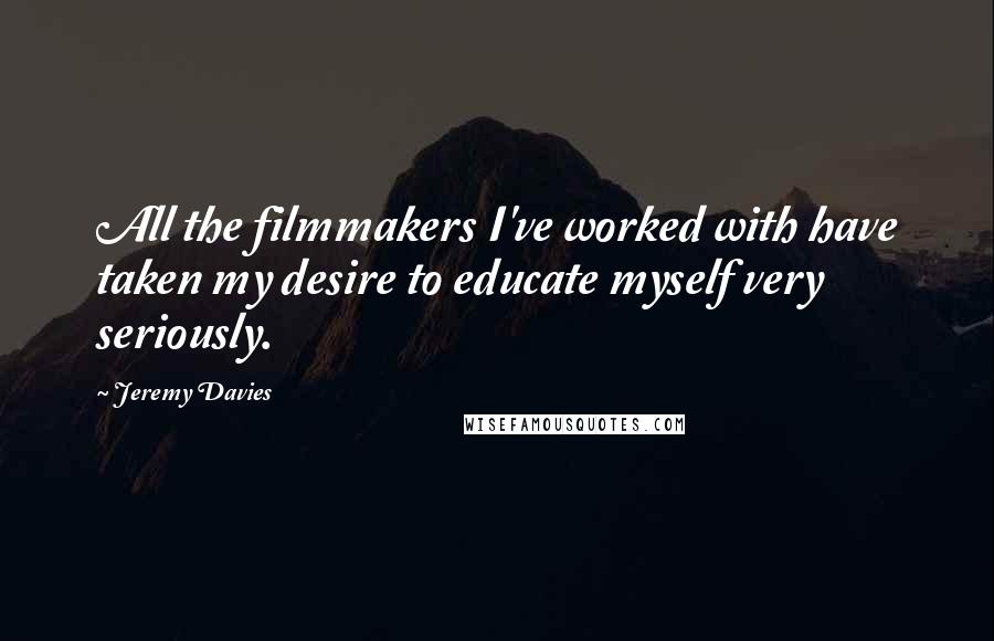 Jeremy Davies Quotes: All the filmmakers I've worked with have taken my desire to educate myself very seriously.