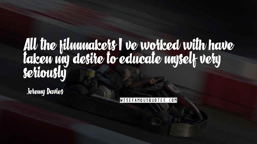 Jeremy Davies Quotes: All the filmmakers I've worked with have taken my desire to educate myself very seriously.