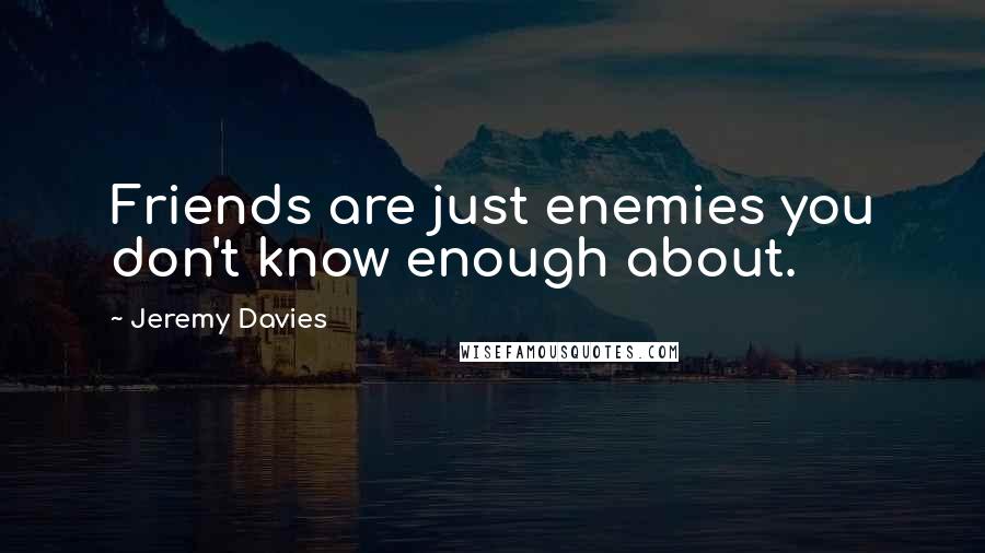 Jeremy Davies Quotes: Friends are just enemies you don't know enough about.