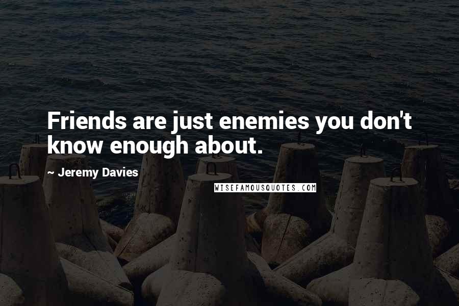 Jeremy Davies Quotes: Friends are just enemies you don't know enough about.
