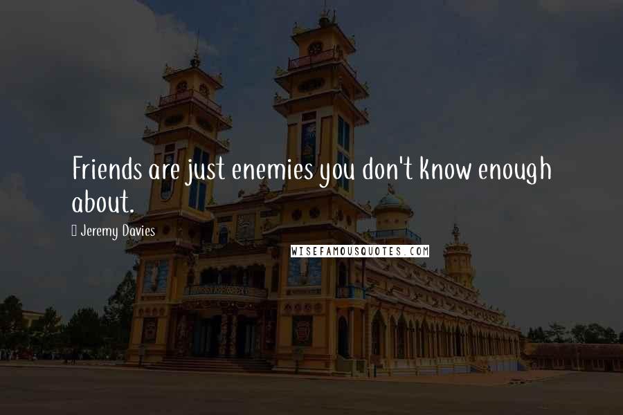 Jeremy Davies Quotes: Friends are just enemies you don't know enough about.