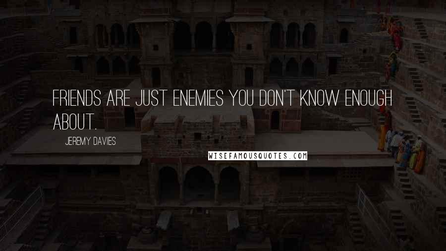 Jeremy Davies Quotes: Friends are just enemies you don't know enough about.