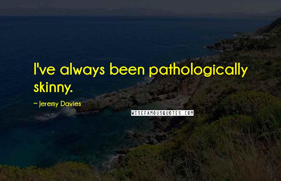 Jeremy Davies Quotes: I've always been pathologically skinny.