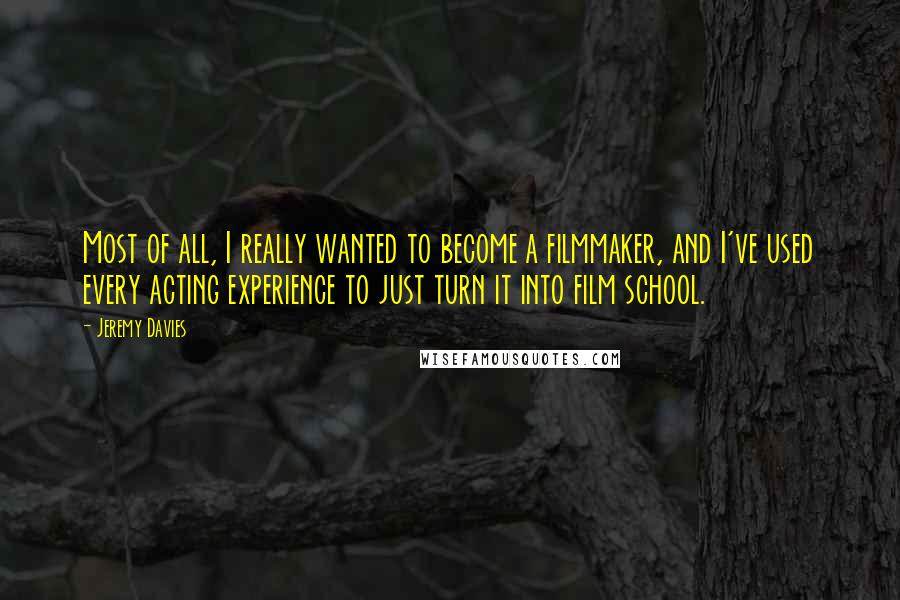 Jeremy Davies Quotes: Most of all, I really wanted to become a filmmaker, and I've used every acting experience to just turn it into film school.