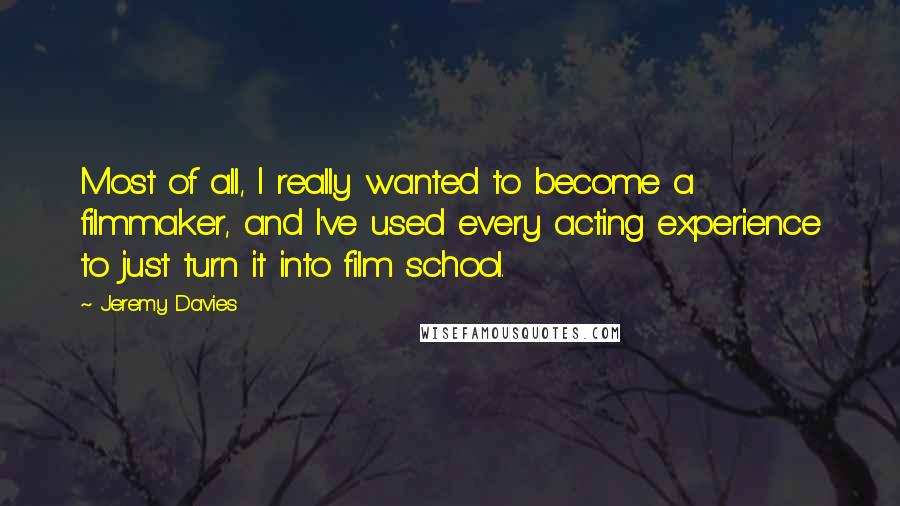 Jeremy Davies Quotes: Most of all, I really wanted to become a filmmaker, and I've used every acting experience to just turn it into film school.