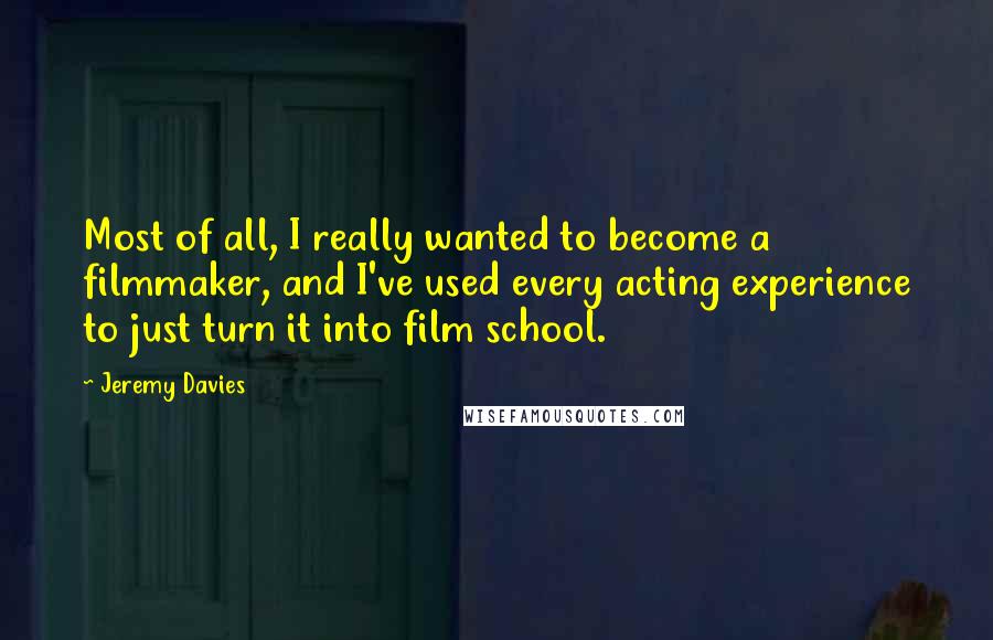 Jeremy Davies Quotes: Most of all, I really wanted to become a filmmaker, and I've used every acting experience to just turn it into film school.
