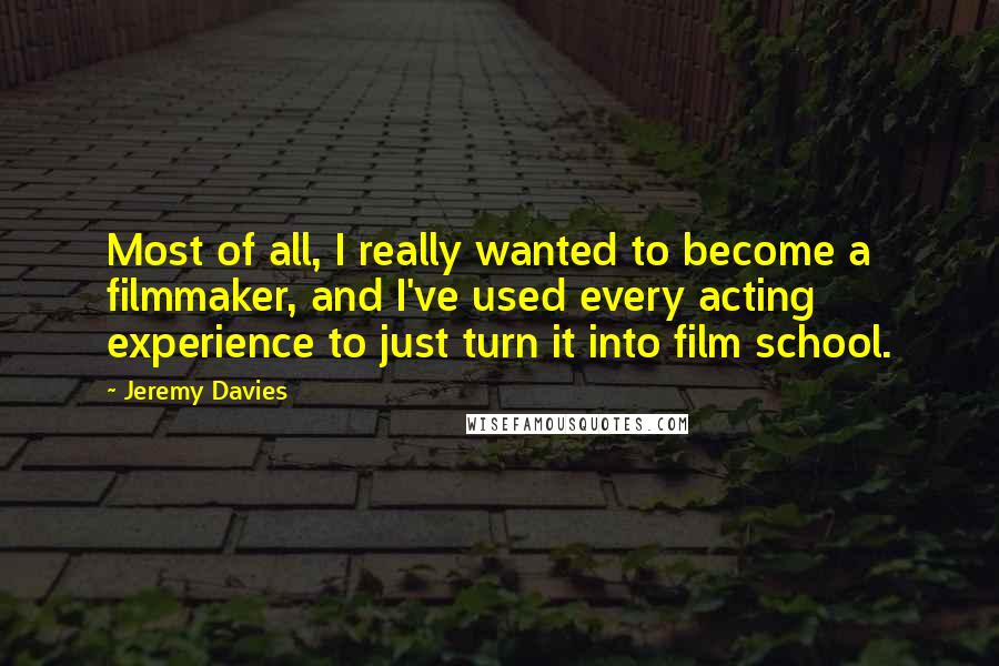 Jeremy Davies Quotes: Most of all, I really wanted to become a filmmaker, and I've used every acting experience to just turn it into film school.