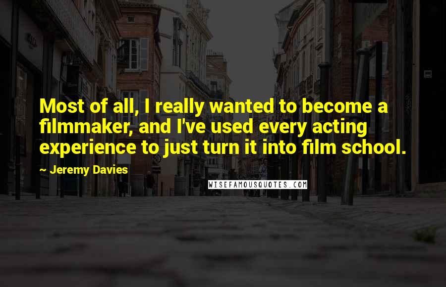 Jeremy Davies Quotes: Most of all, I really wanted to become a filmmaker, and I've used every acting experience to just turn it into film school.
