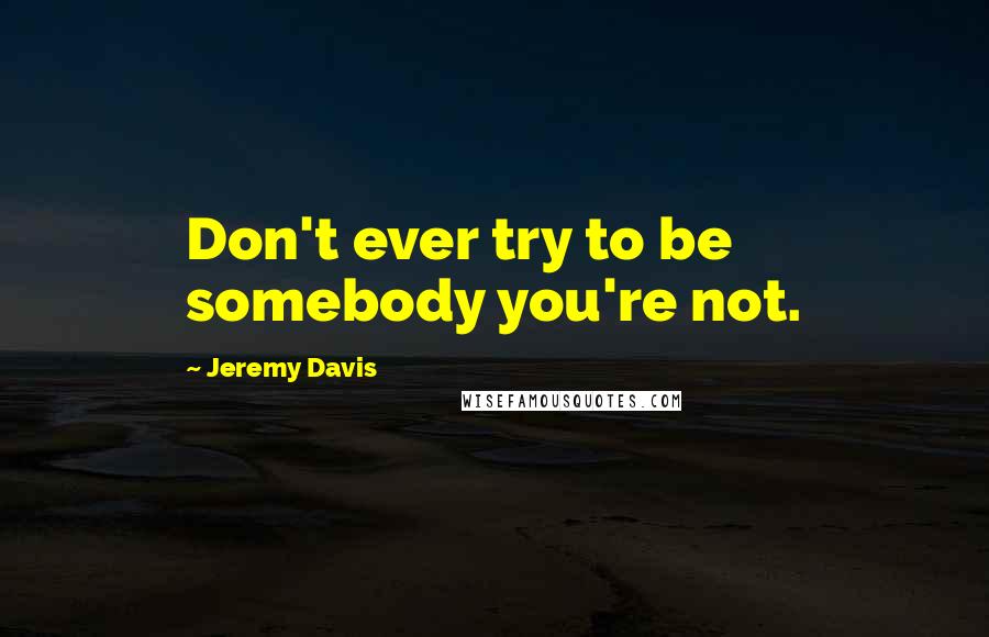 Jeremy Davis Quotes: Don't ever try to be somebody you're not.