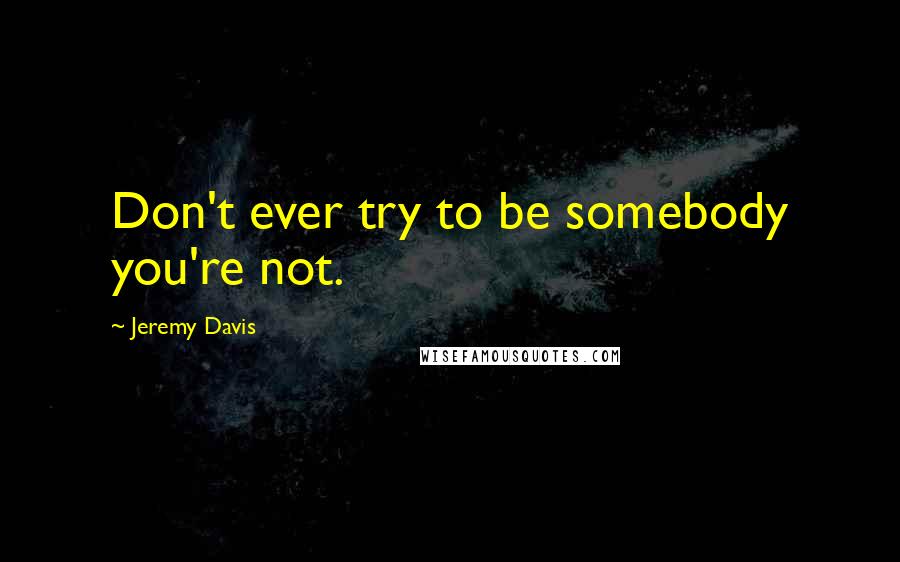 Jeremy Davis Quotes: Don't ever try to be somebody you're not.