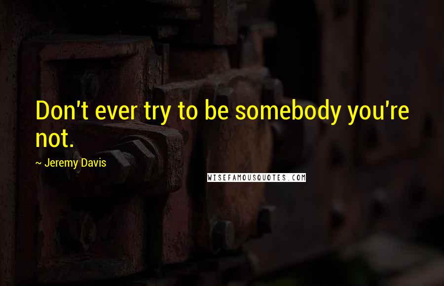 Jeremy Davis Quotes: Don't ever try to be somebody you're not.