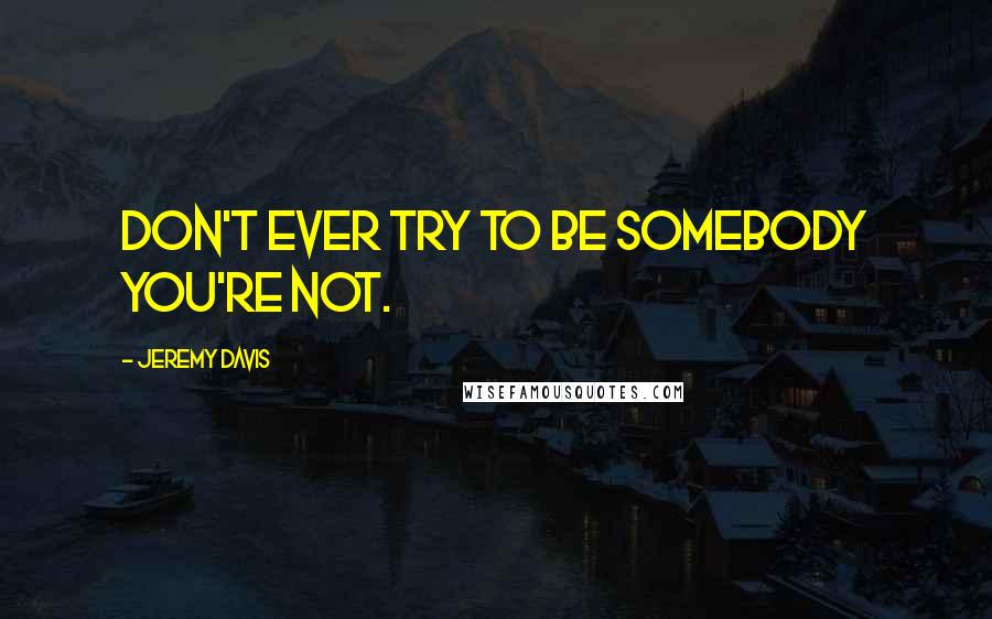 Jeremy Davis Quotes: Don't ever try to be somebody you're not.