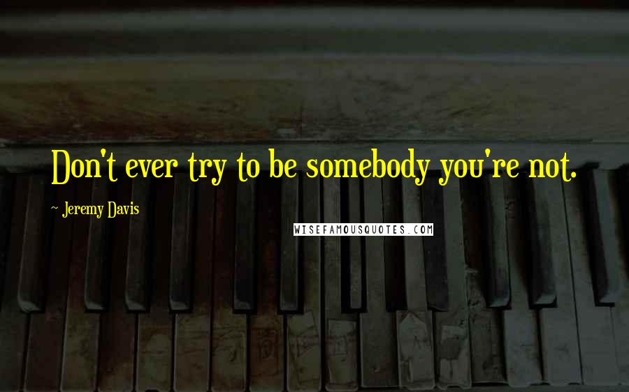 Jeremy Davis Quotes: Don't ever try to be somebody you're not.