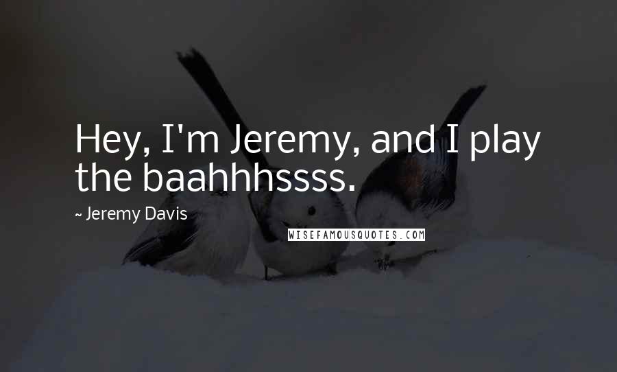Jeremy Davis Quotes: Hey, I'm Jeremy, and I play the baahhhssss.