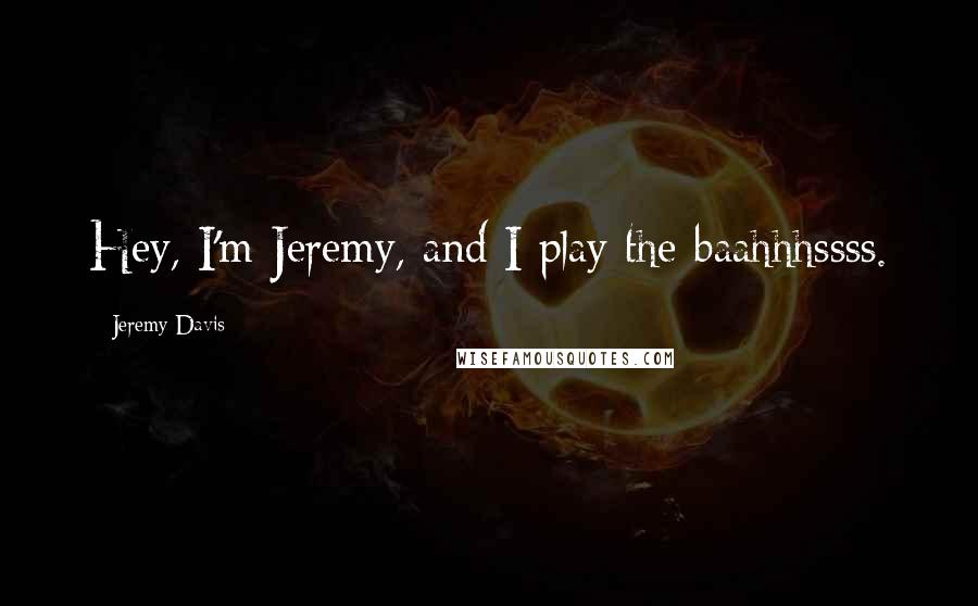 Jeremy Davis Quotes: Hey, I'm Jeremy, and I play the baahhhssss.