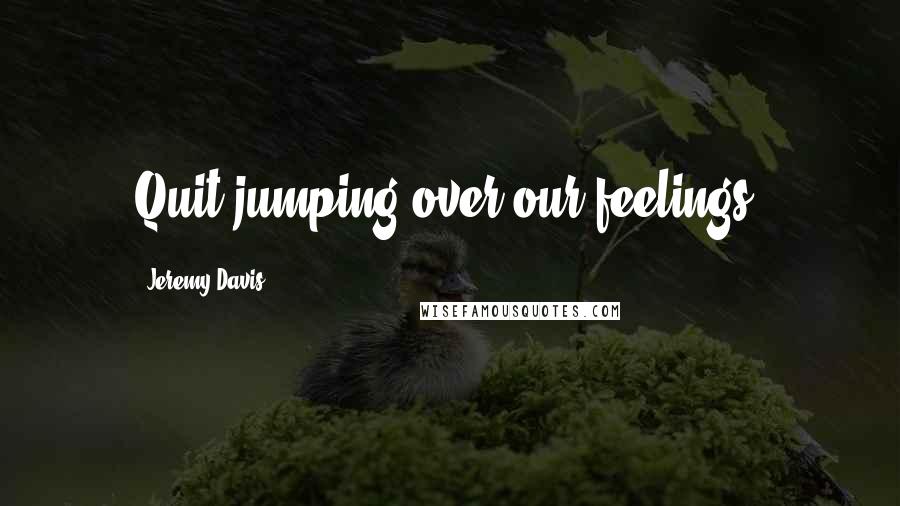 Jeremy Davis Quotes: Quit jumping over our feelings!