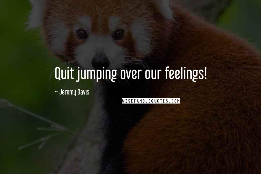 Jeremy Davis Quotes: Quit jumping over our feelings!