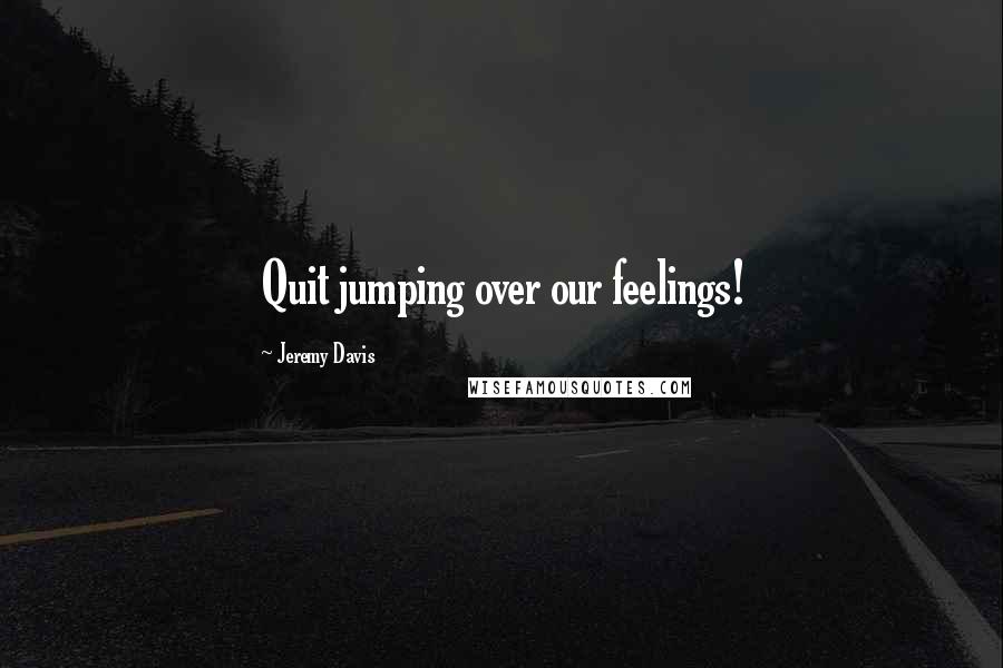Jeremy Davis Quotes: Quit jumping over our feelings!