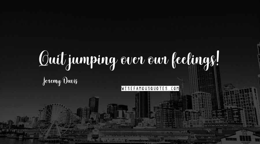 Jeremy Davis Quotes: Quit jumping over our feelings!